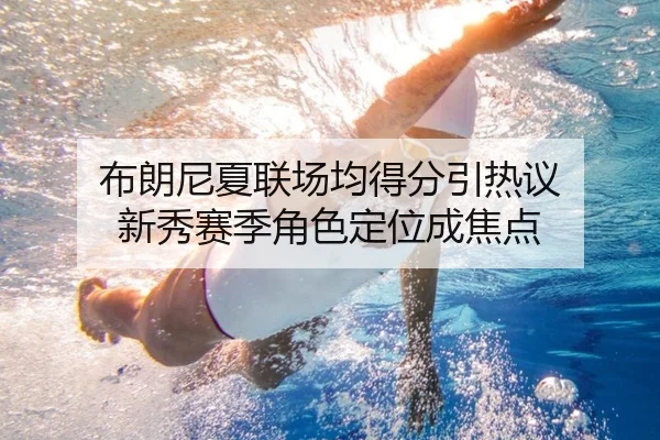 布朗尼夏联场均得分引热议 新秀赛季角色定位成焦点